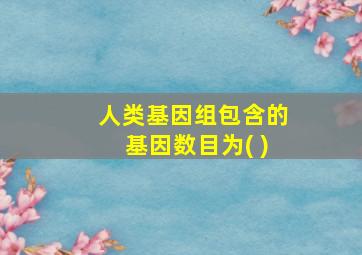 人类基因组包含的基因数目为( )